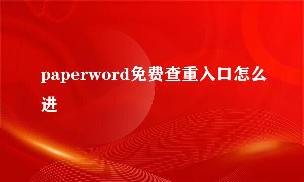 paperword免费查重入口怎么进