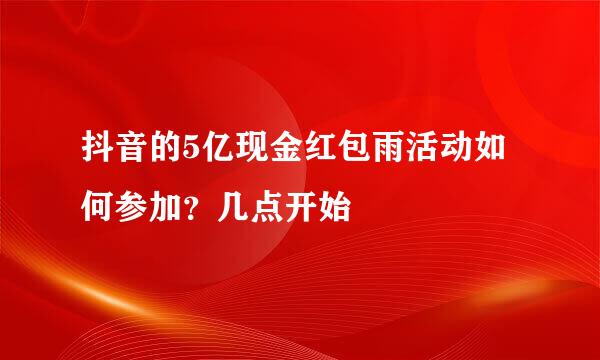 抖音的5亿现金红包雨活动如何参加？几点开始