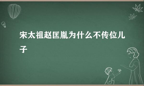 宋太祖赵匡胤为什么不传位儿子