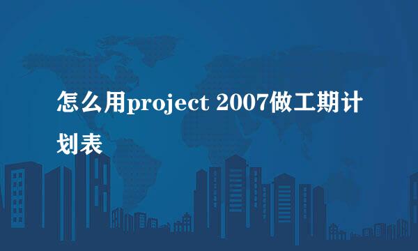 怎么用project 2007做工期计划表