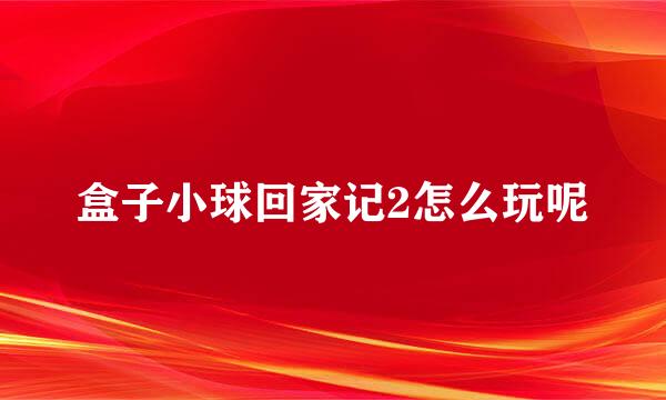 盒子小球回家记2怎么玩呢