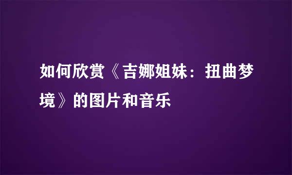 如何欣赏《吉娜姐妹：扭曲梦境》的图片和音乐