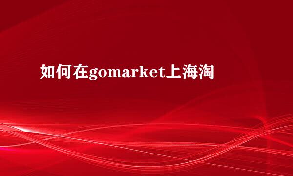 如何在gomarket上海淘