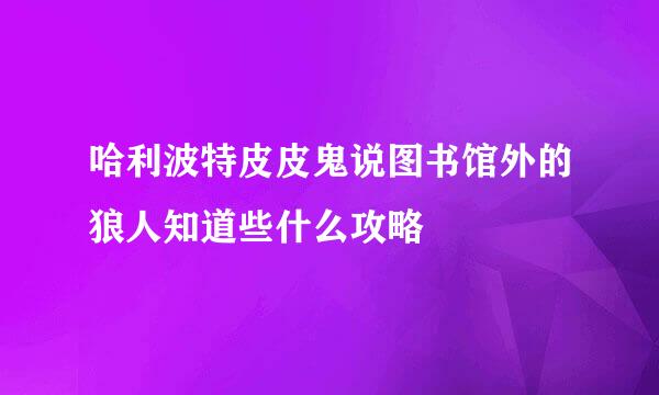 哈利波特皮皮鬼说图书馆外的狼人知道些什么攻略