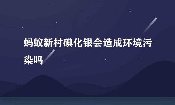 蚂蚁新村碘化银会造成环境污染吗