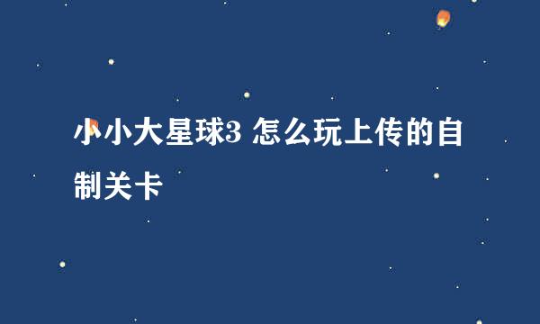 小小大星球3 怎么玩上传的自制关卡