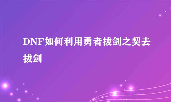 DNF如何利用勇者拔剑之契去拔剑