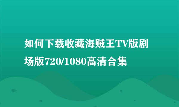 如何下载收藏海贼王TV版剧场版720/1080高清合集