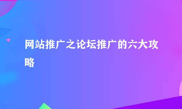 网站推广之论坛推广的六大攻略