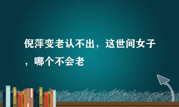 倪萍变老认不出，这世间女子，哪个不会老