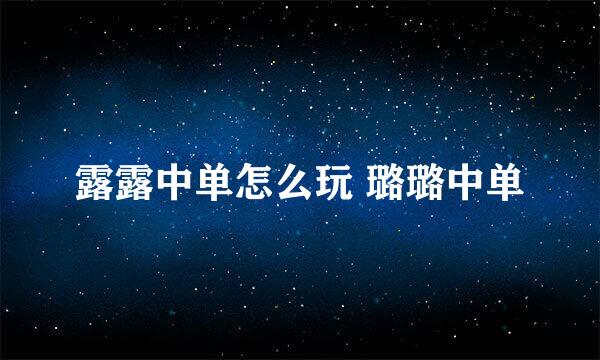 露露中单怎么玩 璐璐中单