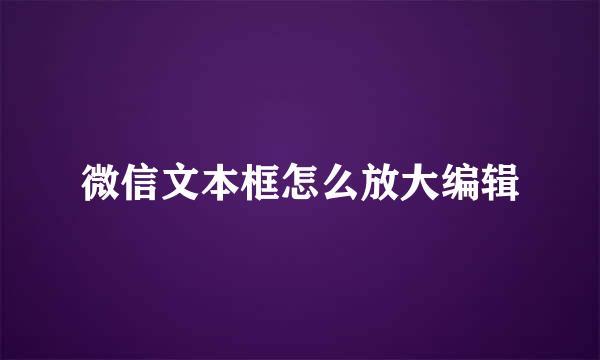 微信文本框怎么放大编辑