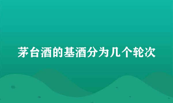 茅台酒的基酒分为几个轮次