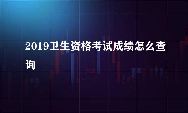 2019卫生资格考试成绩怎么查询