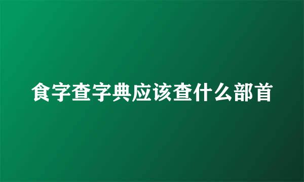 食字查字典应该查什么部首