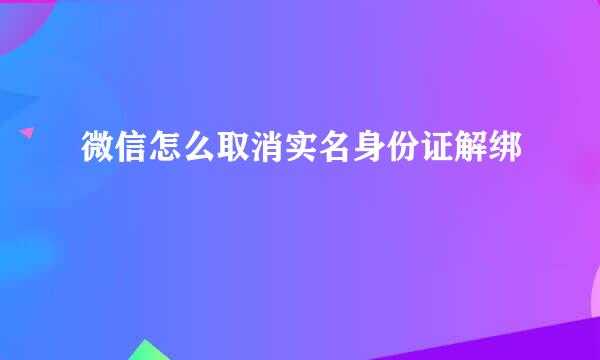 微信怎么取消实名身份证解绑