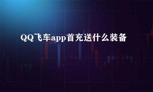 QQ飞车app首充送什么装备