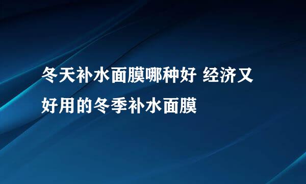 冬天补水面膜哪种好 经济又好用的冬季补水面膜