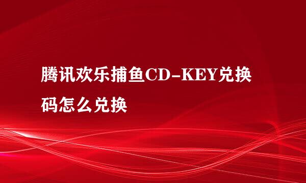 腾讯欢乐捕鱼CD-KEY兑换码怎么兑换