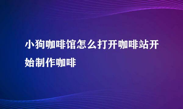 小狗咖啡馆怎么打开咖啡站开始制作咖啡