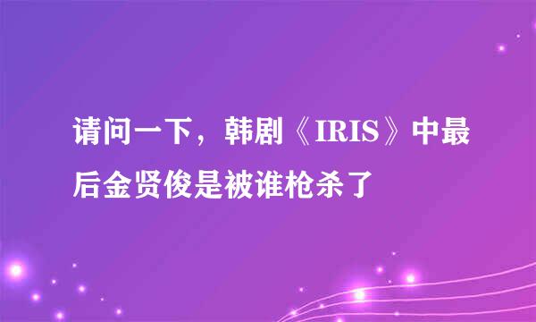 请问一下，韩剧《IRIS》中最后金贤俊是被谁枪杀了