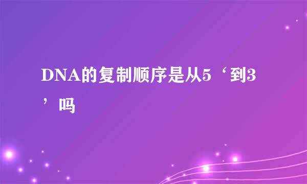 DNA的复制顺序是从5‘到3’吗