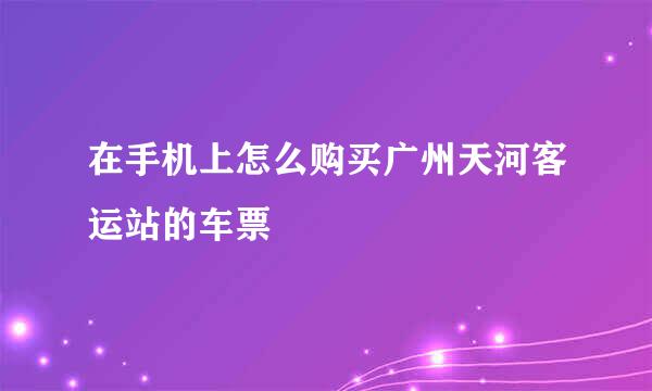 在手机上怎么购买广州天河客运站的车票