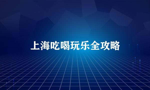 上海吃喝玩乐全攻略