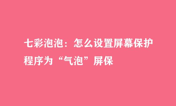 七彩泡泡：怎么设置屏幕保护程序为“气泡”屏保