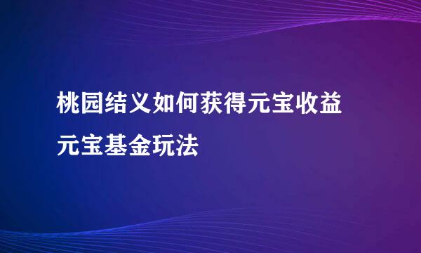 桃园结义如何获得元宝收益 元宝基金玩法