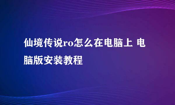 仙境传说ro怎么在电脑上 电脑版安装教程