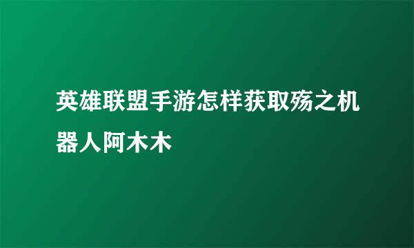 英雄联盟手游怎样获取殇之机器人阿木木