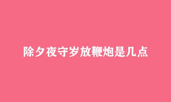 除夕夜守岁放鞭炮是几点