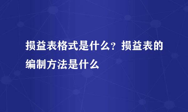 损益表格式是什么？损益表的编制方法是什么