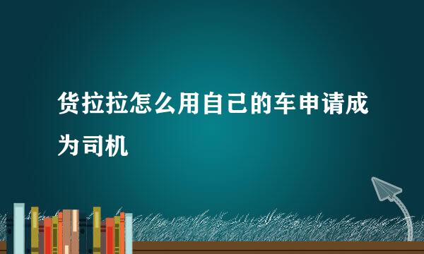 货拉拉怎么用自己的车申请成为司机