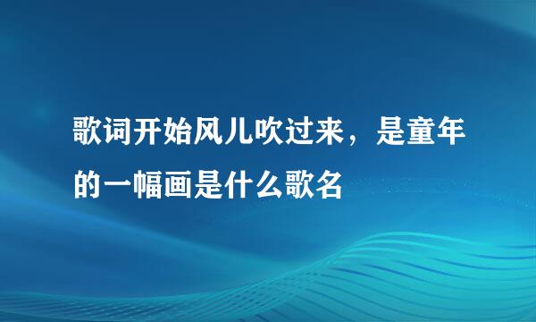 歌词开始风儿吹过来，是童年的一幅画是什么歌名