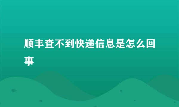 顺丰查不到快递信息是怎么回事