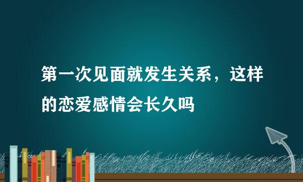 第一次见面就发生关系，这样的恋爱感情会长久吗