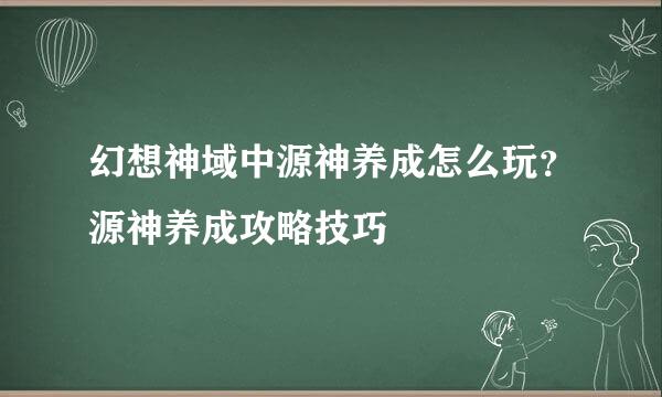 幻想神域中源神养成怎么玩？源神养成攻略技巧