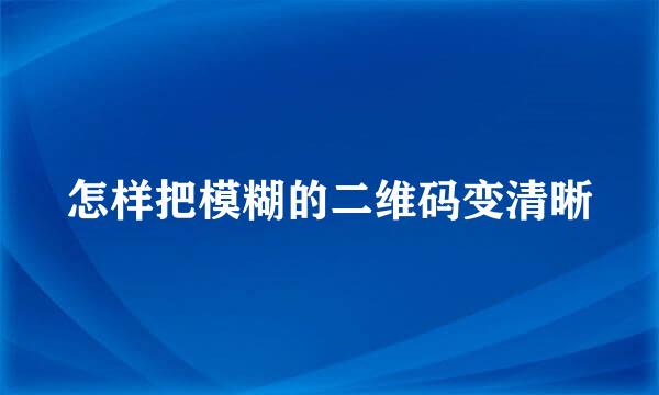 怎样把模糊的二维码变清晰