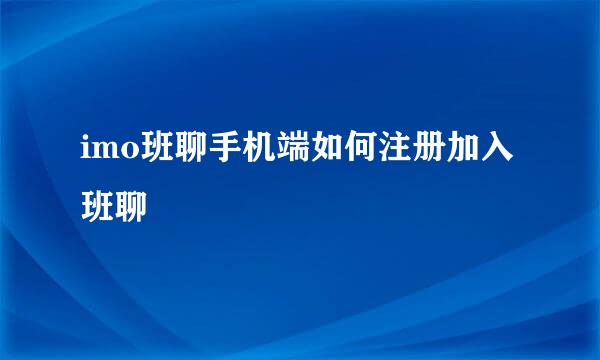 imo班聊手机端如何注册加入班聊