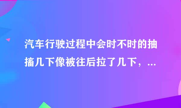 汽车行驶过程中会时不时的抽搐几下像被往后拉了几下，抖动特别明显，而且抖动时踩油门也没反应，像给不上