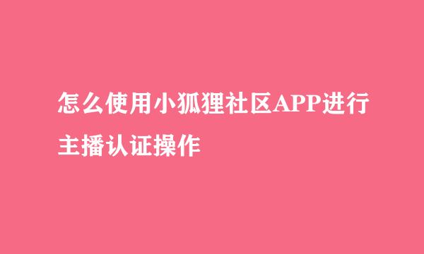 怎么使用小狐狸社区APP进行主播认证操作