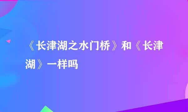 《长津湖之水门桥》和《长津湖》一样吗