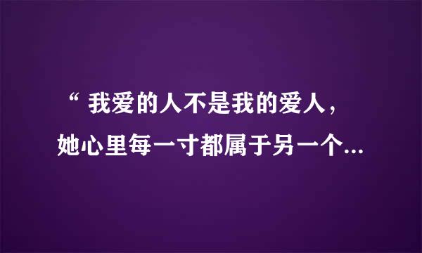 “ 我爱的人不是我的爱人，她心里每一寸都属于另一个人”是哪首歌的歌词