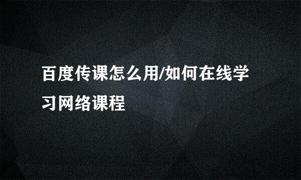 百度传课怎么用/如何在线学习网络课程