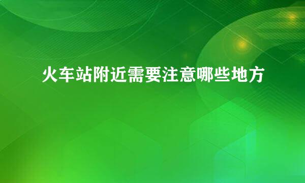 火车站附近需要注意哪些地方