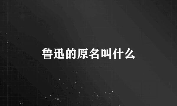 鲁迅的原名叫什么