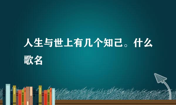 人生与世上有几个知己。什么歌名