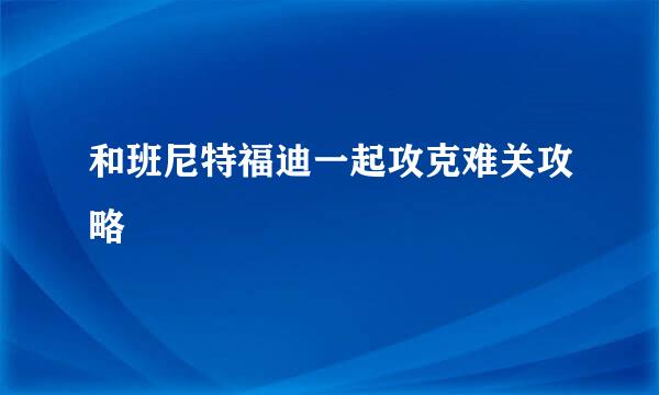 和班尼特福迪一起攻克难关攻略